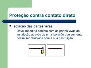  Isolação das partes vivas:
– Deve impedir o contato com as partes vivas da
instalação através de uma isolação que somente
possa ser removida com a sua destruição.
Proteção contra contato direto
 