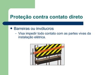  Barreiras ou invólucros
– Visa impedir todo contato com as partes vivas da
instalação elétrica.
Proteção contra contato direto
 