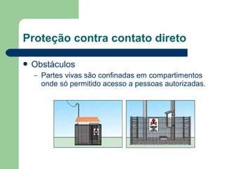  Obstáculos
– Partes vivas são confinadas em compartimentos
onde só permitido acesso a pessoas autorizadas.
Proteção contra contato direto
 