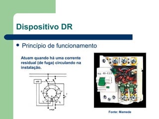 Dispositivo DR
 Princípio de funcionamento
Atuam quando há uma corrente
residual (de fuga) circulando na
instalação.
Fonte: Mamede
 