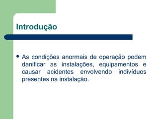 Introdução
 As condições anormais de operação podem
danificar as instalações, equipamentos e
causar acidentes envolvendo indivíduos
presentes na instalação.
 