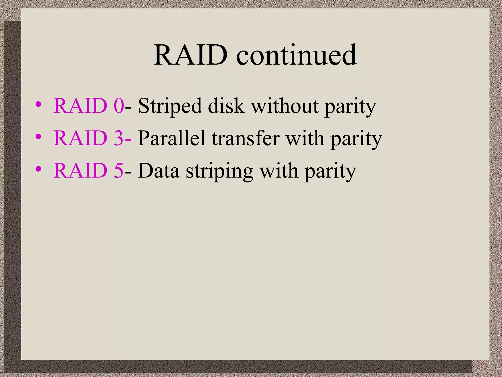 RAID continued 
• RAID 0- Striped disk without parity 
• RAID 3- Parallel transfer with parity 
• RAID 5- Data striping with parity 
 