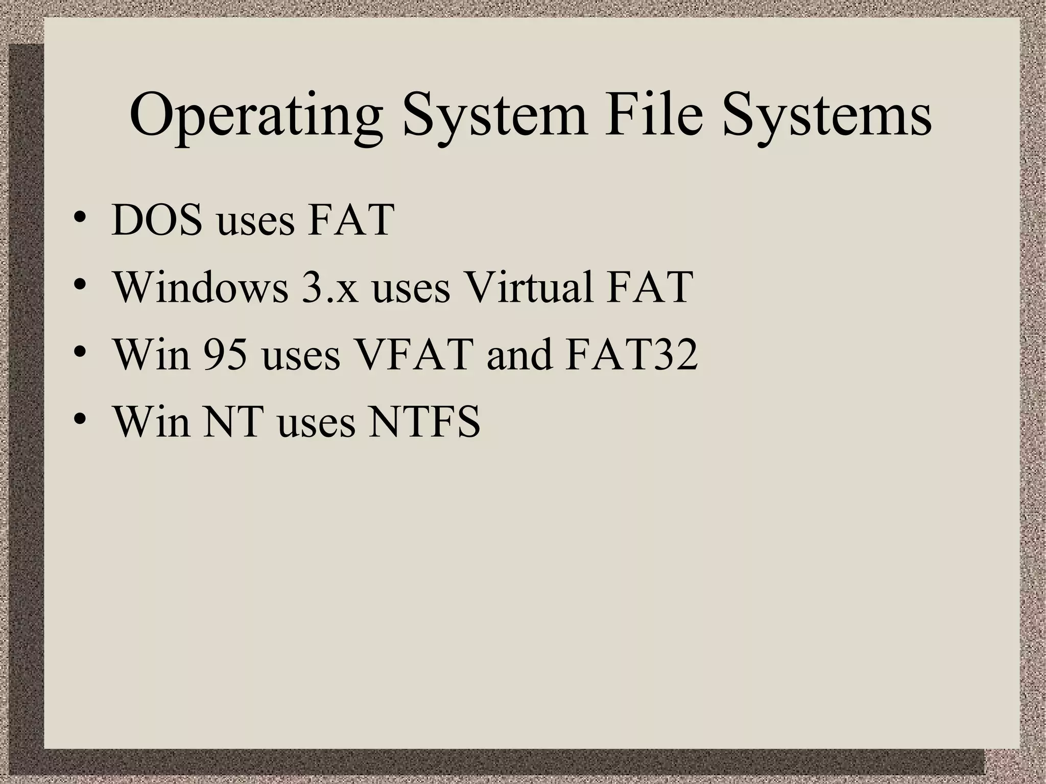 Operating System File Systems 
• DOS uses FAT 
• Windows 3.x uses Virtual FAT 
• Win 95 uses VFAT and FAT32 
• Win NT uses NTFS 
 
