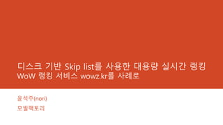 디스크 기반 Skip list를 사용한 대용량 실시간 랭킹
WoW 랭킹 서비스 wowz.kr를 사례로
윤석주(nori)
모빌팩토리
 