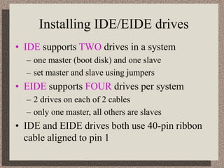 Installing IDE/EIDE drives
• IDE supports TWO drives in a system
– one master (boot disk) and one slave
– set master and s...