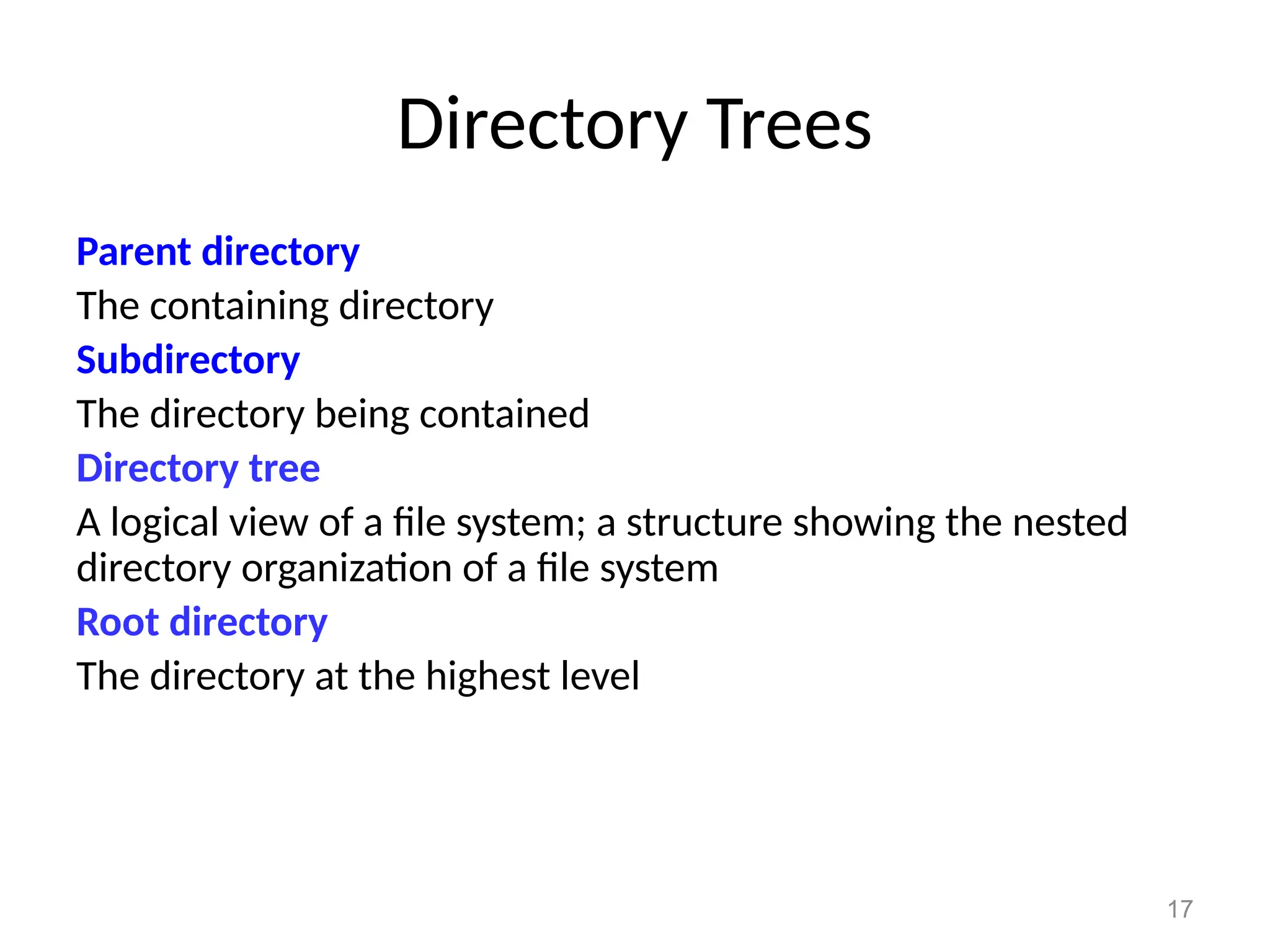 17
Directory Trees
Parent directory
The containing directory
Subdirectory
The directory being contained
Directory tree
A logical view of a file system; a structure showing the nested
directory organization of a file system
Root directory
The directory at the highest level
 