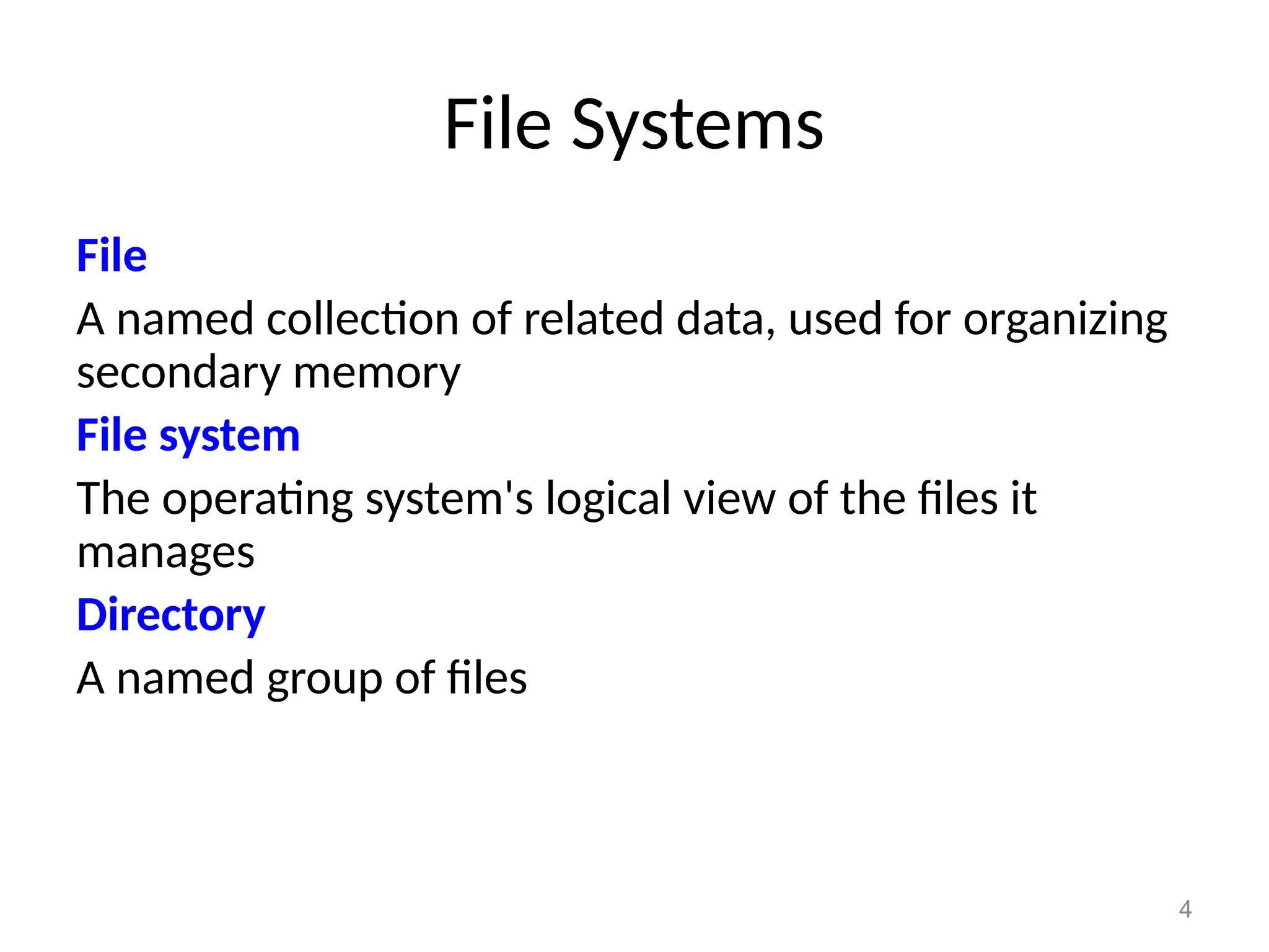 4
File Systems
File
A named collection of related data, used for organizing
secondary memory
File system
The operating system's logical view of the files it
manages
Directory
A named group of files
 