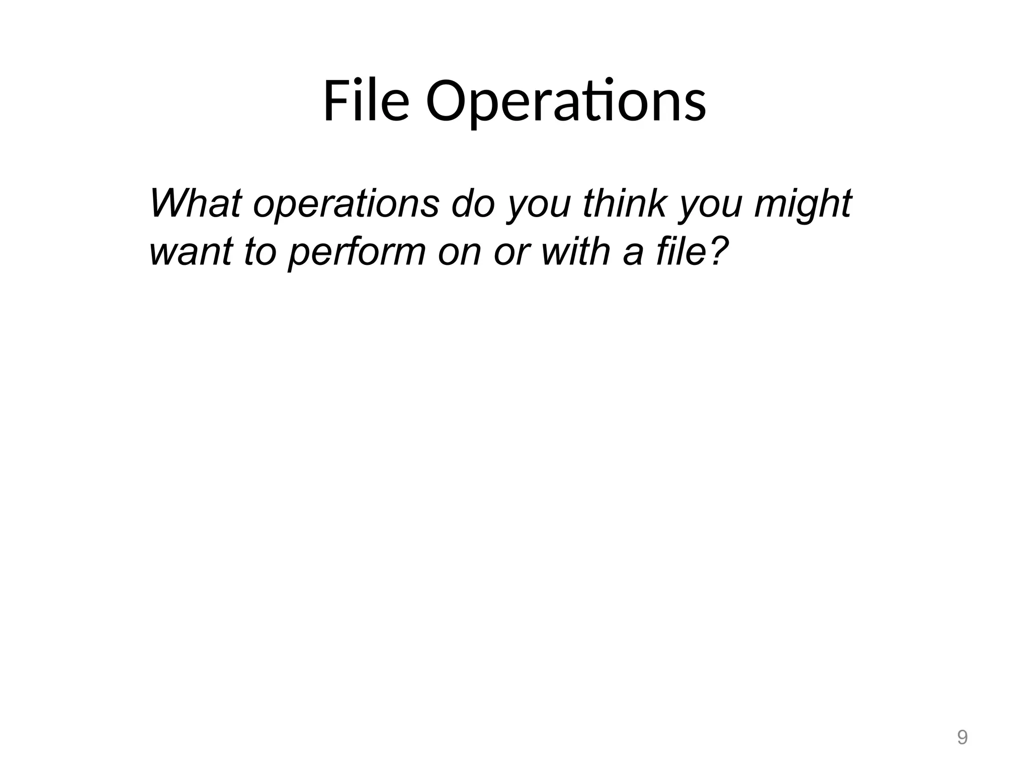 9
File Operations
What operations do you think you might
want to perform on or with a file?
 