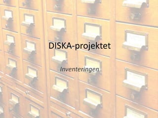 DISKA-projektet
Inventeringen

 