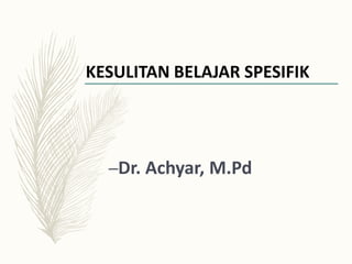 KESULITAN BELAJAR SPESIFIK
–Dr. Achyar, M.Pd
 