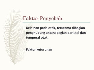 Faktor Penyebab
– Kelainan pada otak, terutama dibagian
penghubung antara bagian parietal dan
temporal otak.
– Faktor keturunan
 