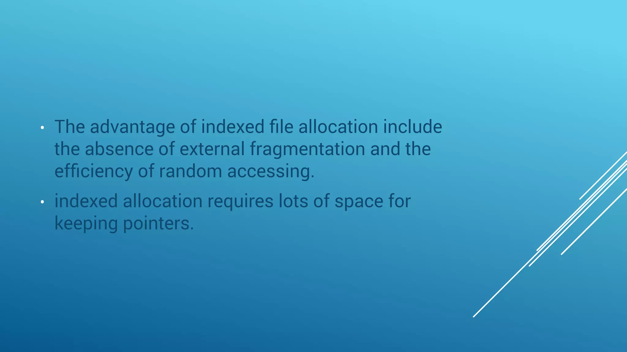 • The advantage of indexed ﬁle allocation include
the absence of external fragmentation and the
efﬁciency of random accessing.
• indexed allocation requires lots of space for
keeping pointers.
 