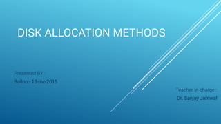 DISK ALLOCATION METHODS
Presented BY :
Rollno:- 13-mc-2015
Teacher In-charge :
Dr. Sanjay Jamwal
 