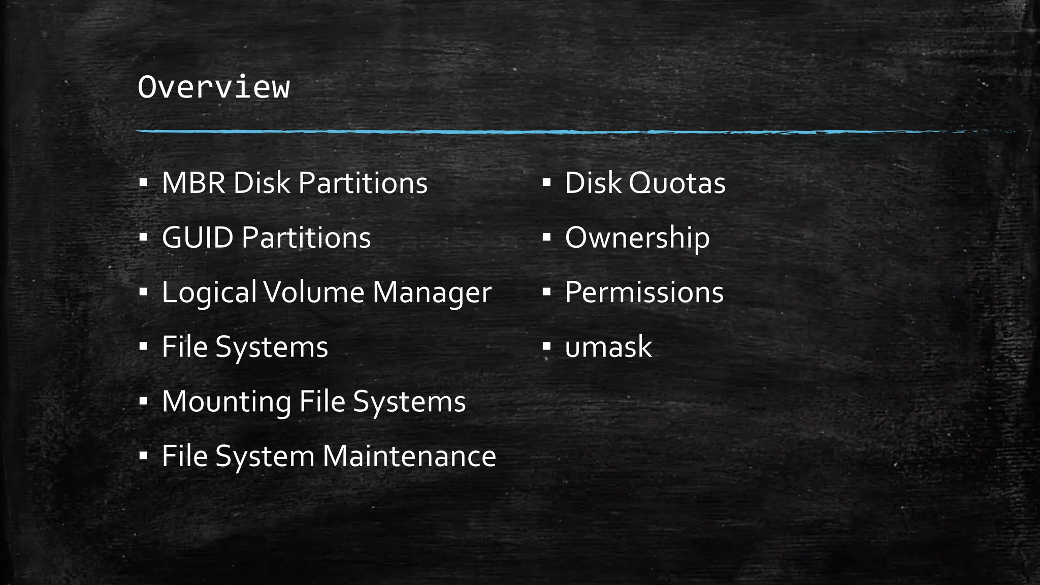 Overview
▪ MBR Disk Partitions
▪ GUID Partitions
▪ LogicalVolume Manager
▪ File Systems
▪ Mounting File Systems
▪ File System Maintenance
▪ Disk Quotas
▪ Ownership
▪ Permissions
▪ umask
 