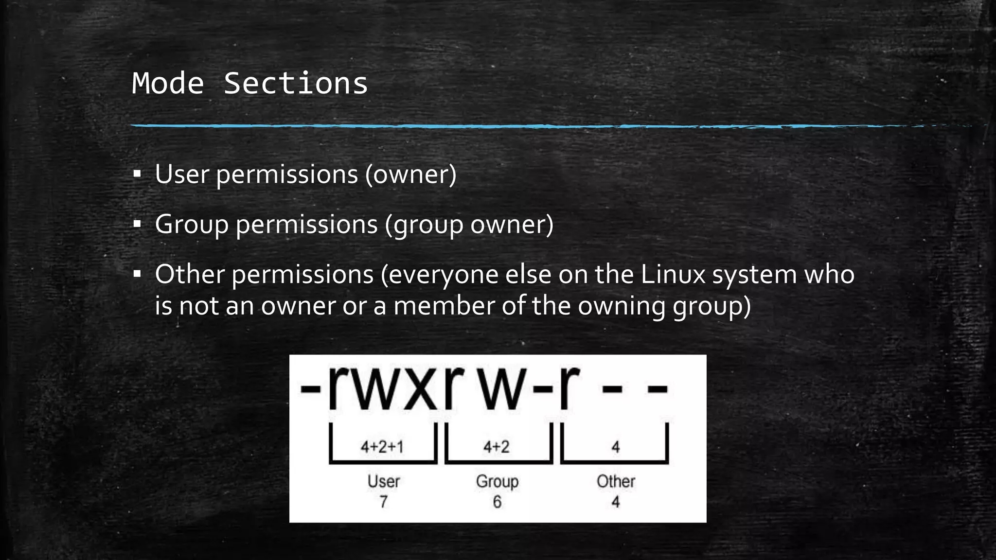 Mode Sections
▪ User permissions (owner)
▪ Group permissions (group owner)
▪ Other permissions (everyone else on the Linux system who
is not an owner or a member of the owning group)
 