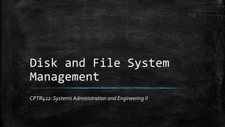 Disk and File System
Management
CPTR422: Systems Administration and Engineering II
 