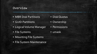 Overview
▪ MBR Disk Partitions
▪ GUID Partitions
▪ LogicalVolume Manager
▪ File Systems
▪ Mounting File Systems
▪ File System Maintenance
▪ Disk Quotas
▪ Ownership
▪ Permissions
▪ umask
 