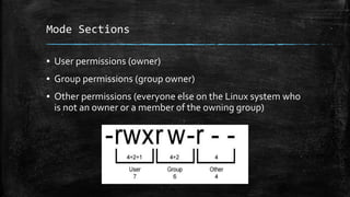 Mode Sections
▪ User permissions (owner)
▪ Group permissions (group owner)
▪ Other permissions (everyone else on the Linux system who
is not an owner or a member of the owning group)
 