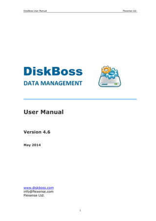 DiskBoss User Manual Flexense Ltd.
1
User Manual
Version 4.6
May 2014
www.diskboss.com
info@flexense.com
Flexense Ltd.
DiskBoss
DATA MANAGEMENT
 