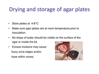 Drying and storage of agar plates
• Store plates at 4-8°C
• Make sure agar plates are at room temperature prior to
inoculation.
• No drops of water should be visible on the surface of the
agar or inside the lid.
• Excess moisture may cause
fuzzy zone edges and/or
haze within zones.
 