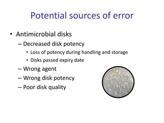 Potential sources of error
• Antimicrobial disks
– Decreased disk potency
• Loss of potency during handling and storage
• Disks passed expiry date
– Wrong agent
– Wrong disk potency
– Poor disk quality
 