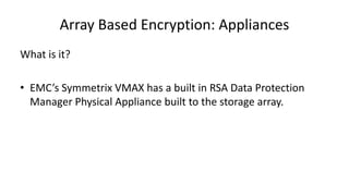 Array Based Encryption: Appliances
What is it?
• EMC’s Symmetrix VMAX has a built in RSA Data Protection
Manager Physical Appliance built to the storage array.
 