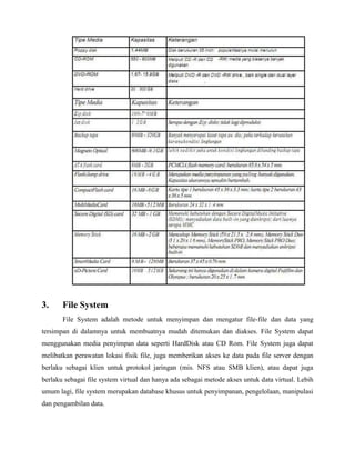 3.     File System
       File System adalah metode untuk menyimpan dan mengatur file-file dan data yang
tersimpan di dalamnya untuk membuatnya mudah ditemukan dan diakses. File System dapat
menggunakan media penyimpan data seperti HardDisk atau CD Rom. File System juga dapat
melibatkan perawatan lokasi fisik file, juga memberikan akses ke data pada file server dengan
berlaku sebagai klien untuk protokol jaringan (mis. NFS atau SMB klien), atau dapat juga
berlaku sebagai file system virtual dan hanya ada sebagai metode akses untuk data virtual. Lebih
umum lagi, file system merupakan database khusus untuk penyimpanan, pengelolaan, manipulasi
dan pengambilan data.
 