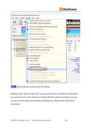 EASSOS Technology Co., Ltd. https://www.diskgenius.com/ 128
Step 2 Define specific conditions for formatting.
Settings under "Select Target Disk" can be used to define conditions for USB disks
you want to format. Only when the inserted USB disk meets all conditions you set
up, can it be formatted automatically by DiskGenius; otherwise the disk will be
untouched.
 