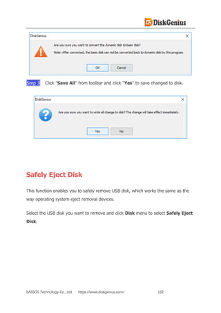 EASSOS Technology Co., Ltd. https://www.diskgenius.com/ 132
Step 3 Click "Save All" from toolbar and click "Yes" to save changed to disk.
Safely Eject Disk
This function enables you to safely remove USB disk, which works the same as the
way operating system eject removal devices.
Select the USB disk you want to remove and click Disk menu to select Safely Eject
Disk.
 