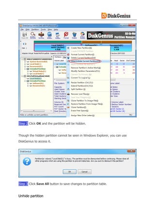EASSOS Technology Co., Ltd. https://www.diskgenius.com/ 15
Step 2 Click OK and the partition will be hidden.
Though the hidden partition cannot be seen in Windows Explorer, you can use
DiskGenius to access it.
Step 3 Click Save All button to save changes to partition table.
Unhide partition
 