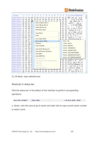 EASSOS Technology Co., Ltd. https://www.diskgenius.com/ 169
3). Fill block: wipe selected area
Shortcuts in status bar
Click the status bar in the bottom of the interface to perform corresponding
operations:
a. Sector: click this area to go to sector and right click to copy current sector number
or sector count.
 