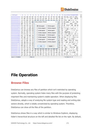 EASSOS Technology Co., Ltd. https://www.diskgenius.com/ 171
File Operation
Browse Files
DiskGenius can browse any files of partition which isn't restricted by operating
system. Normally, operating system hides many files with the purpose of protecting
important files and maintaining system's stable operation. When displaying files
DiskGenius, adopts a way of analyzing file system type and reading and writing disk
sectors directly, which is totally unrestricted by operating system. Therefore,
DiskGenius can show all the files of the partition.
DiskGenius shows files in a way which is similar to Windows Explorer, displaying
folder's hierarchical structure on the left and detailed file list on the right. By default,
 