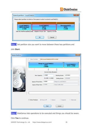 EASSOS Technology Co., Ltd. https://www.diskgenius.com/ 26
Step 3 Set partition size you want to move between these two partitions and
click Start.
Step 4 DiskGenius lists operations to be executed and things you should be aware.
Click Yes to continue.
 