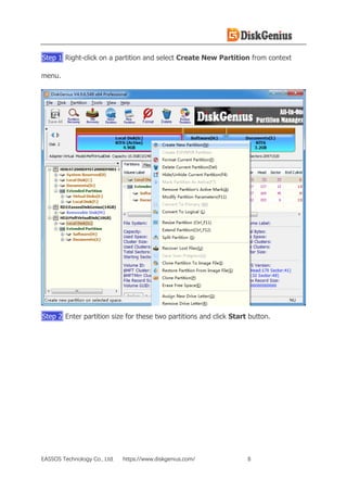 EASSOS Technology Co., Ltd. https://www.diskgenius.com/ 8
Step 1 Right-click on a partition and select Create New Partition from context
menu.
Step 2 Enter partition size for these two partitions and click Start button.
 