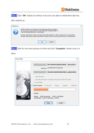 EASSOS Technology Co., Ltd. https://www.diskgenius.com/ 92
Step 5 Click "OK" button to continue if you are sure data on destination disk has
been backed up.
Step 6 Wait for the clone process to finish and click "Complete" button once it is
done.
 