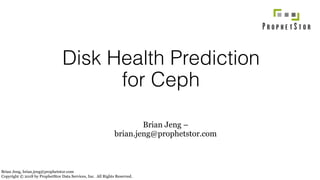 Disk Health Prediction
for Ceph
Brian Jeng, brian.jeng@prophetstor.com
Copyright © 2018 by ProphetStor Data Services, Inc. All Rights Reserved.
Brian Jeng –
brian.jeng@prophetstor.com
 