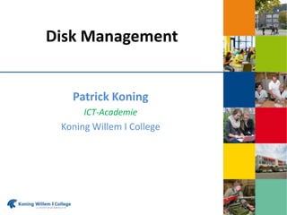 Disk Management
Patrick Koning
ICT-Academie
Koning Willem I College
 