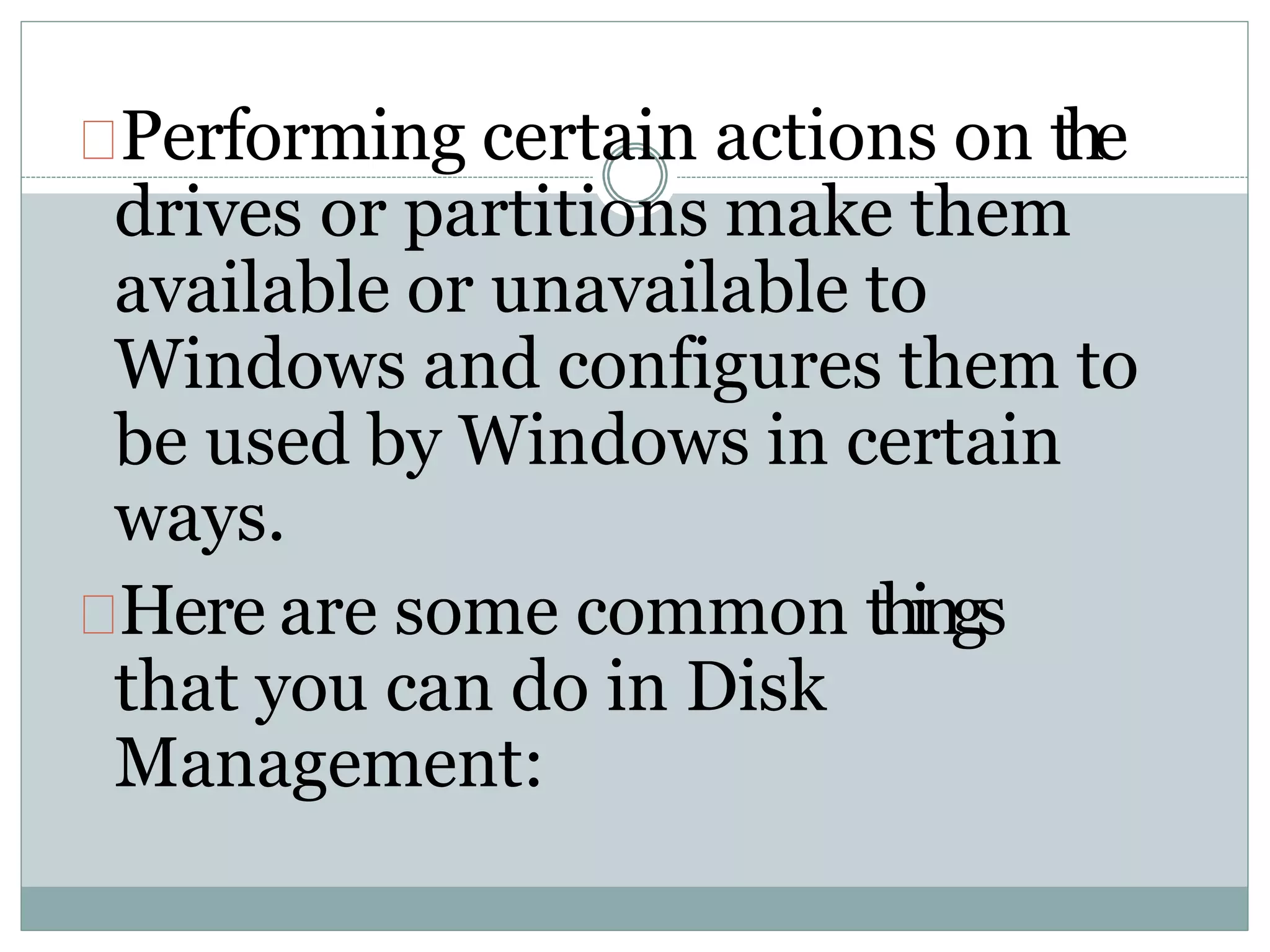 Performing certain actions on the
drives or partitions make them
available or unavailable to
Windows and configures them to
be used by Windows in certain
ways.
Here are some common things
that you can do in Disk
Management:
 