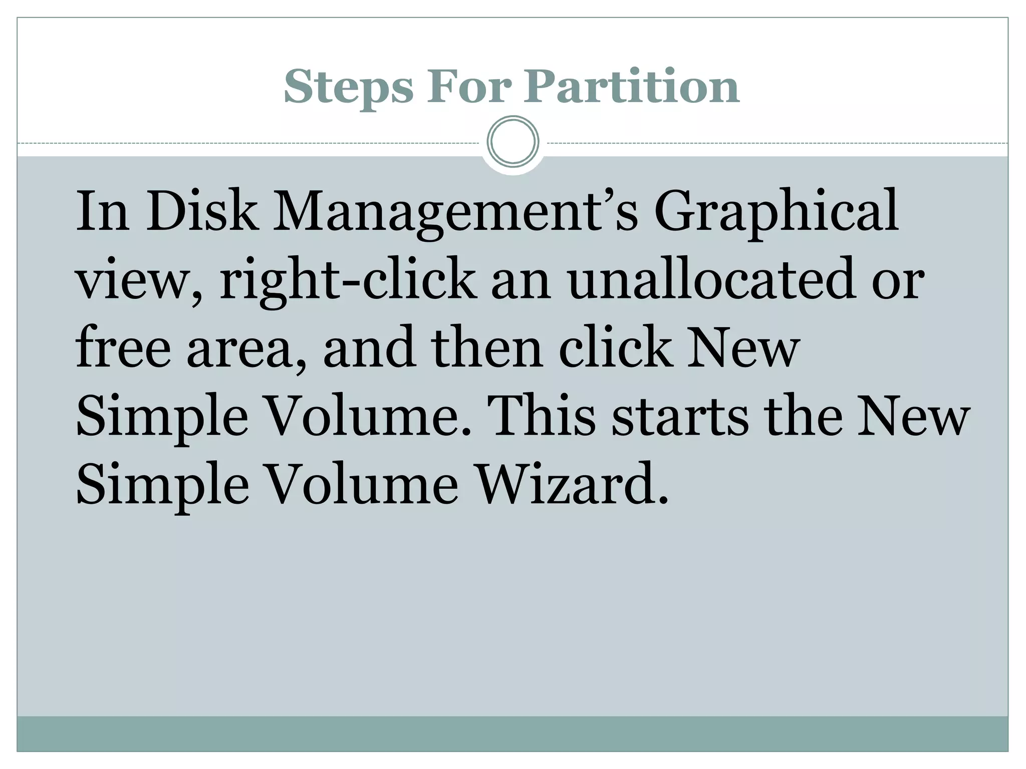 Steps For Partition
In Disk Management’s Graphical
view, right-click an unallocated or
free area, and then click New
Simple Volume. This starts the New
Simple Volume Wizard.
 