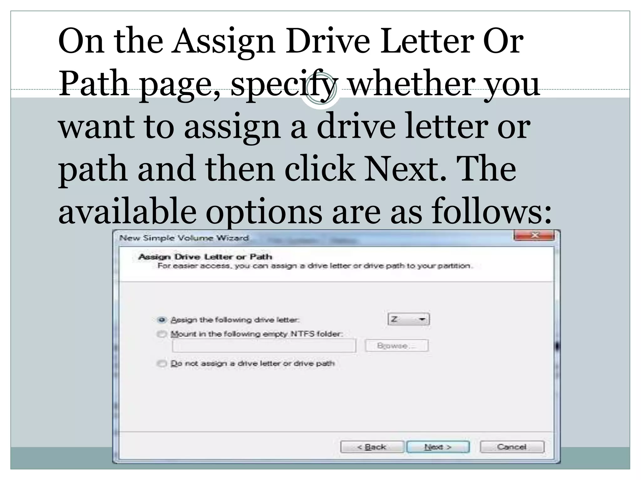 On the Assign Drive Letter Or
Path page, specify whether you
want to assign a drive letter or
path and then click Next. The
available options are as follows:
 