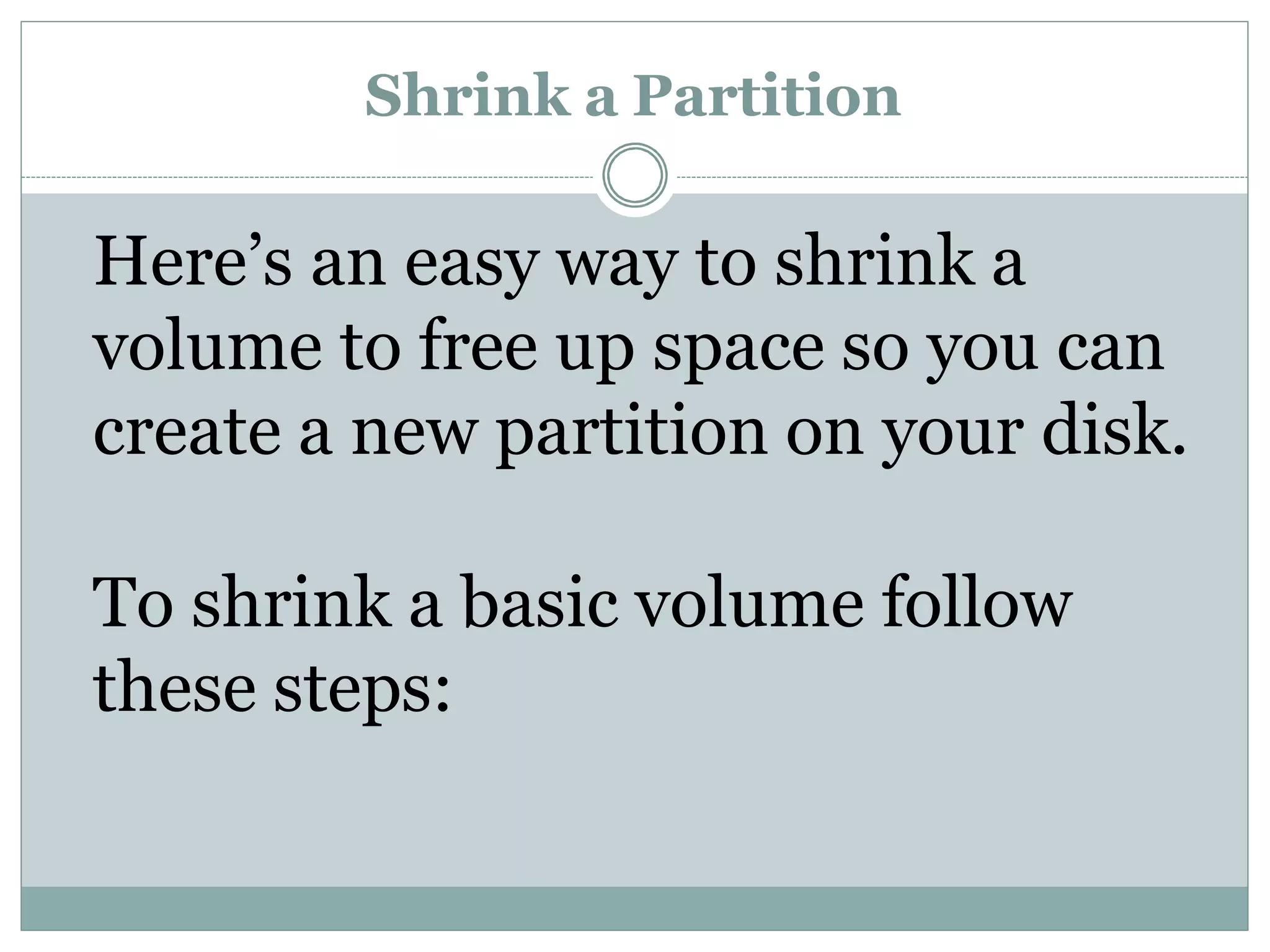 Shrink a Partition
Here’s an easy way to shrink a
volume to free up space so you can
create a new partition on your disk.
To shrink a basic volume follow
these steps:
 