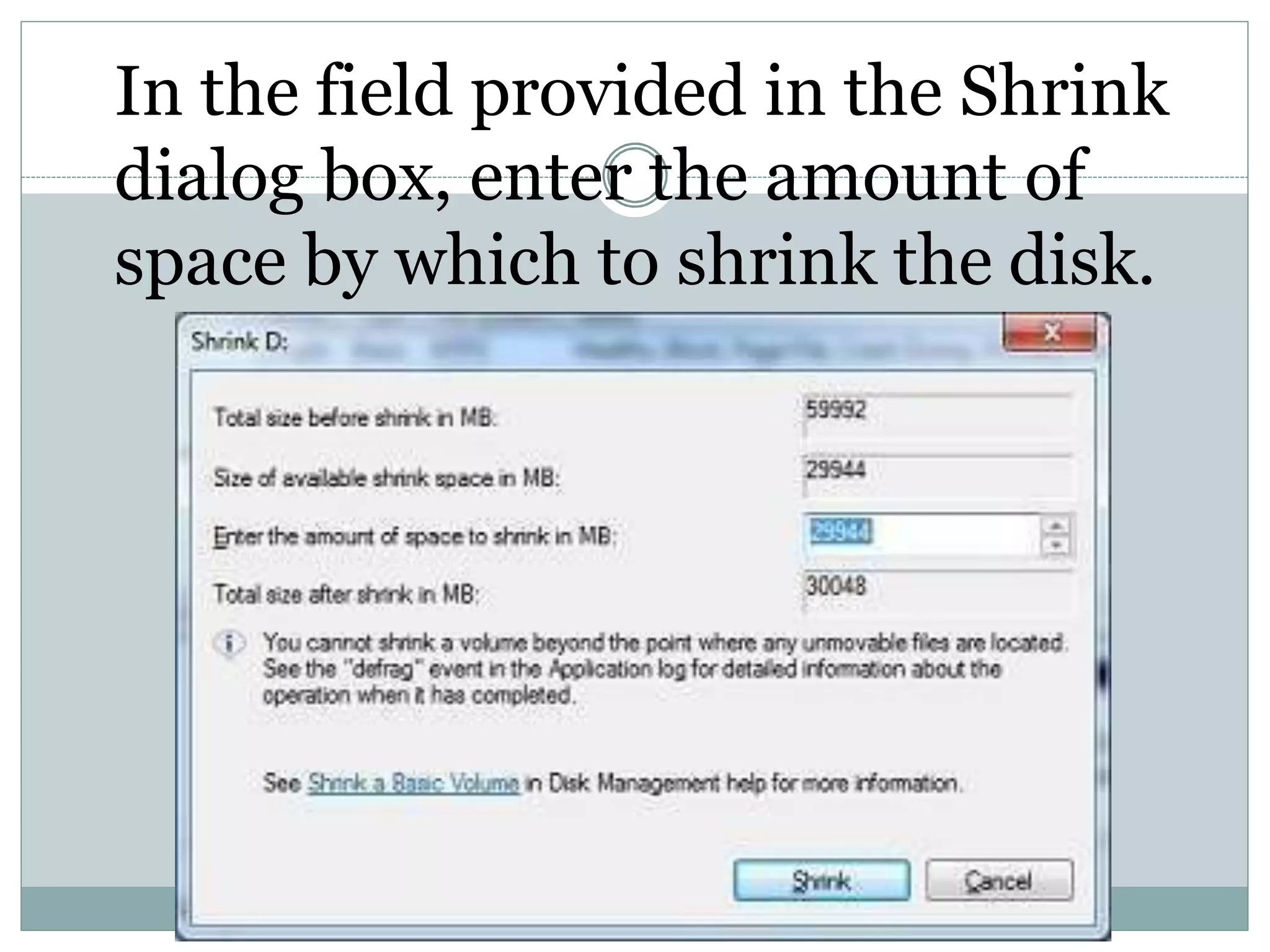 In the field provided in the Shrink
dialog box, enter the amount of
space by which to shrink the disk.
 