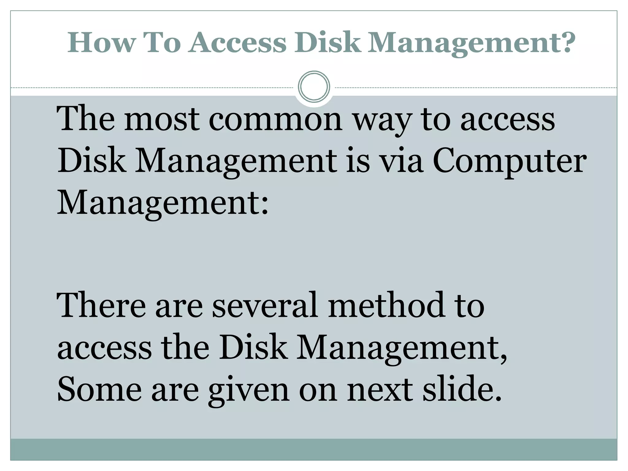 How To Access Disk Management?
The most common way to access
Disk Management is via Computer
Management:
There are several method to
access the Disk Management,
Some are given on next slide.
 