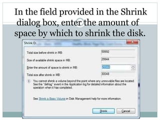 In the field provided in the Shrink
dialog box, enter the amount of
space by which to shrink the disk.
 