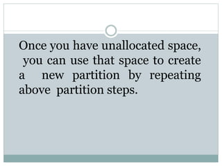 Once you have unallocated space,
you can use that space to create
a new partition by repeating
above partition steps.
 