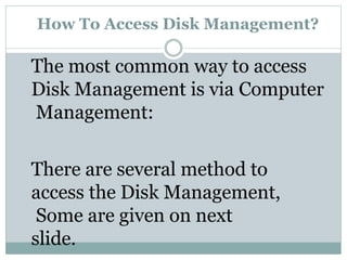 How To Access Disk Management?
The most common way to access
Disk Management is via Computer
Management:
There are several method to
access the Disk Management,
Some are given on next
slide.
 
