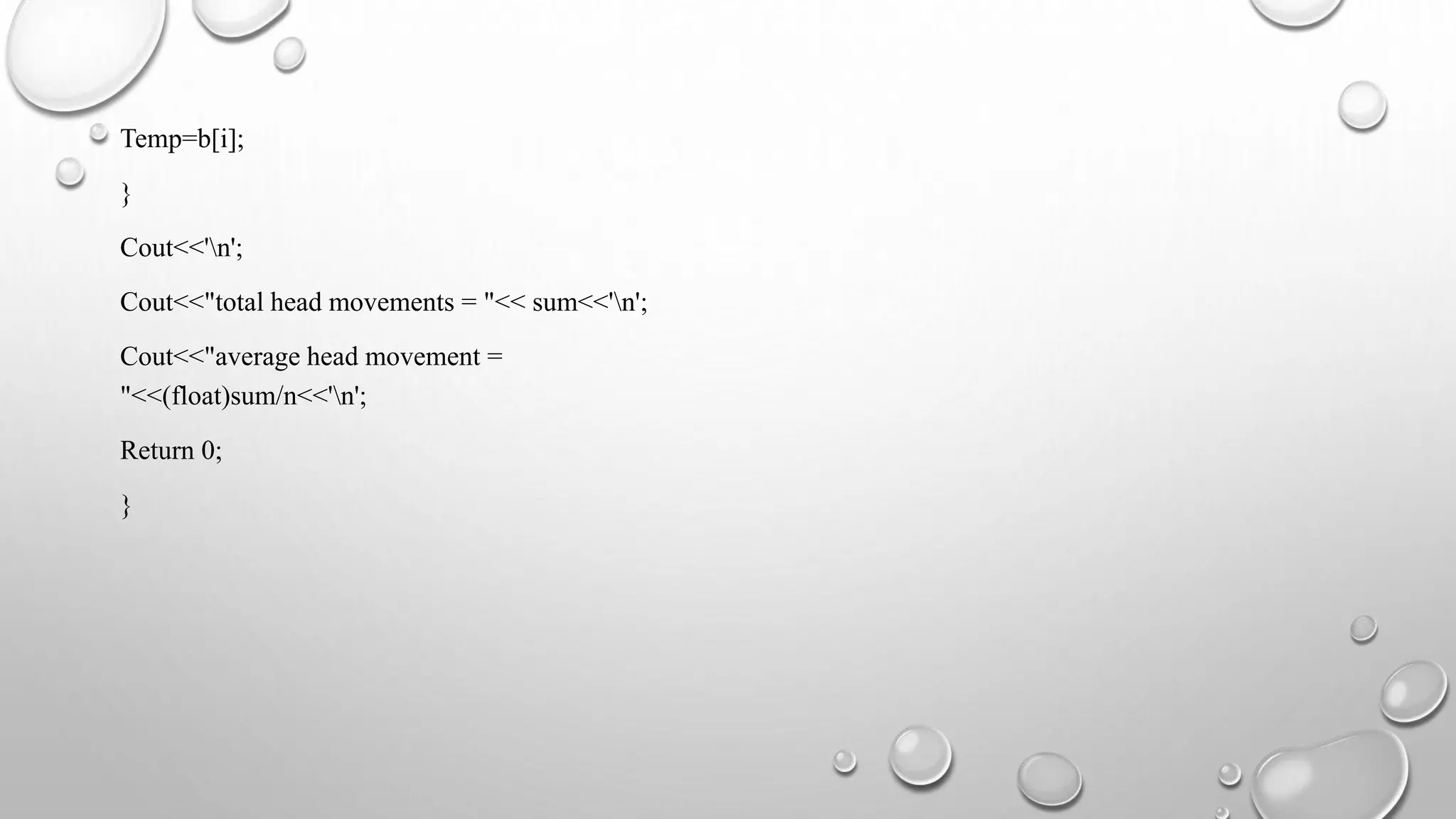 Temp=b[i];
}
Cout<<'n';
Cout<<"total head movements = "<< sum<<'n';
Cout<<"average head movement =
"<<(float)sum/n<<'n';
Return 0;
}
 