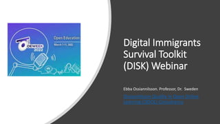 Digital Immigrants
Survival Toolkit
(DISK) Webinar
Ebba Ossiannilsson. Professor, Dr. Sweden
Ossiannilsson Quality in Open Online
Learning (QOOL) Consulrancy
 