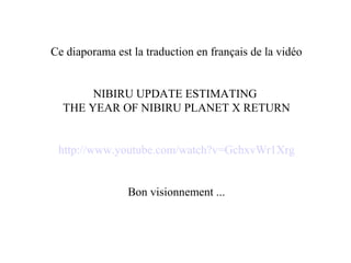 Ce diaporama est la traduction en français de la vidéo
NIBIRU UPDATE ESTIMATING
THE YEAR OF NIBIRU PLANET X RETURN
http://www.youtube.com/watch?v=GchxvWr1Xrg
Bon visionnement ...
 