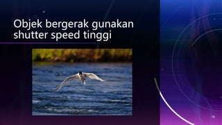 Objek bergerak gunakan
shutter speed tinggi
18
 